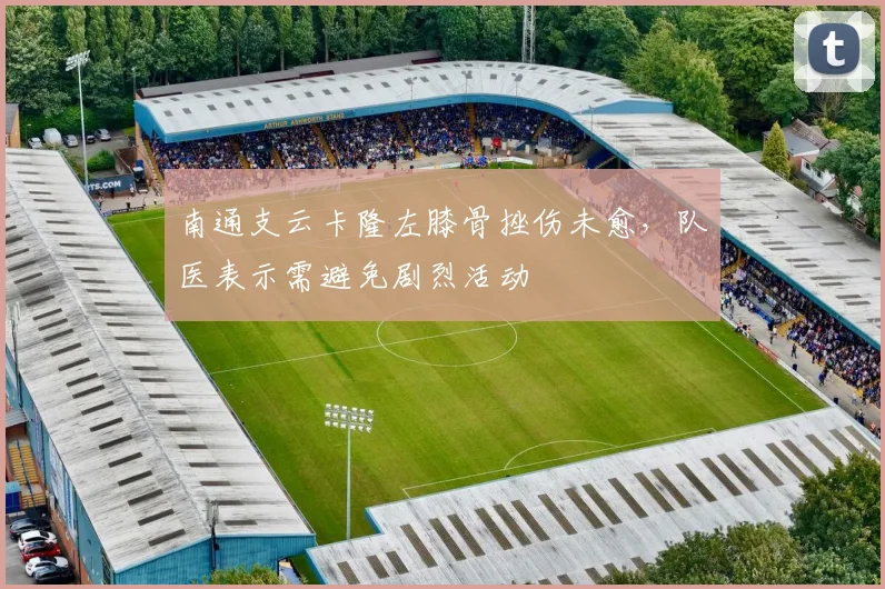 南通支云卡隆左膝骨挫伤未愈,队医表示需避免剧烈活动