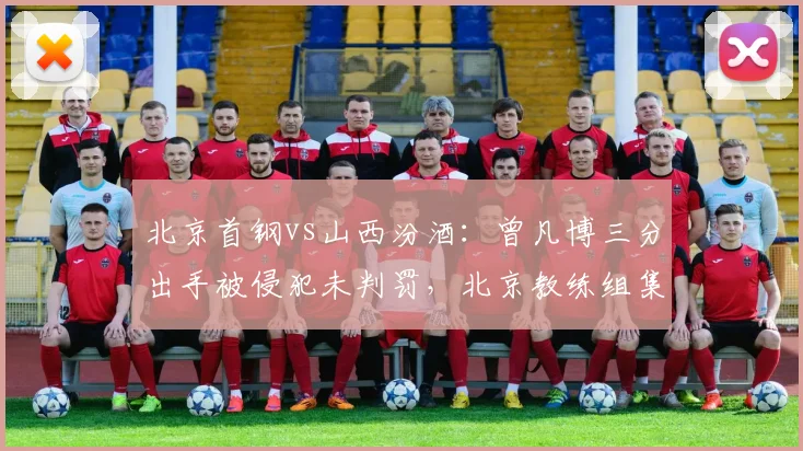 北京首钢vs山西汾酒:曾凡博三分出手被侵犯未判罚,北京教练组集体抗议无果