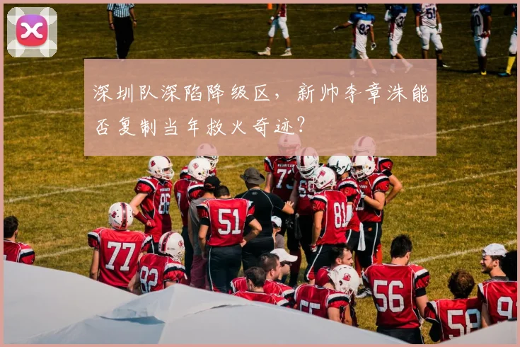 深圳队深陷降级区,新帅李章洙能否复制当年救火奇迹?