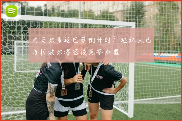 内马尔重返巴萨倒计时?经纪人已与拉波尔塔密谈免签加盟