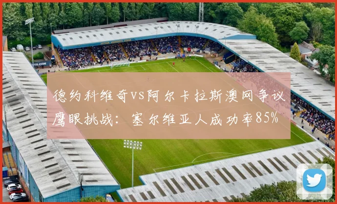 德约科维奇vs阿尔卡拉斯澳网争议鹰眼挑战:塞尔维亚人成功率85% vs 西班牙人仅40%