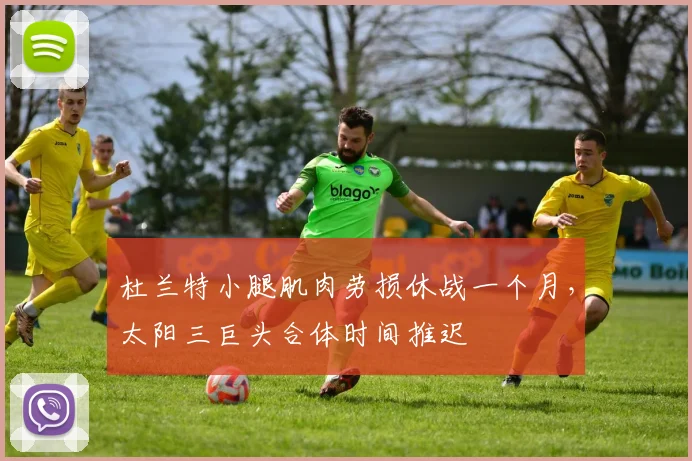 杜兰特小腿肌肉劳损休战一个月,太阳三巨头合体时间推迟