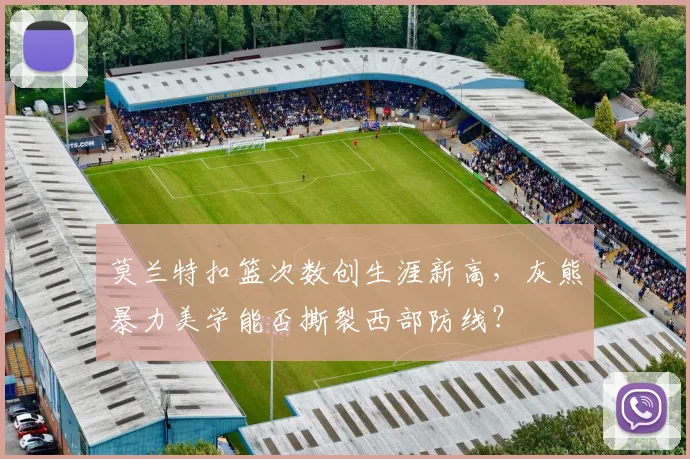 莫兰特扣篮次数创生涯新高,灰熊暴力美学能否撕裂西部防线?