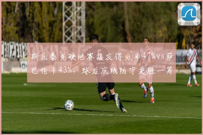 斯瓦泰克硬地赛接发得分率47%vs萨巴伦卡43%,球后底线防守更胜一筹