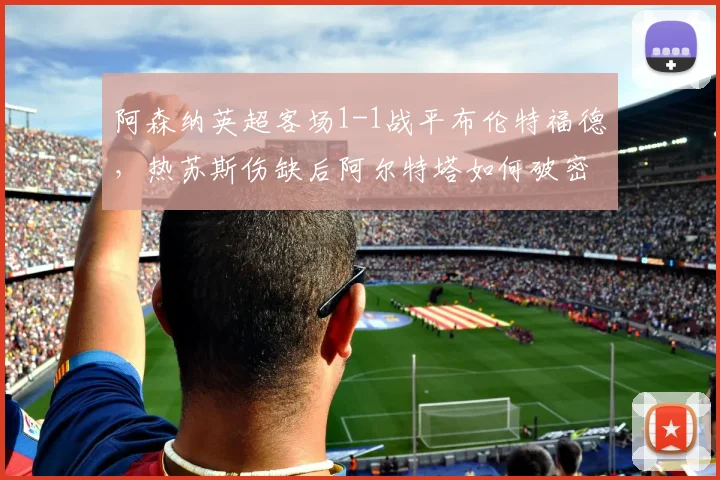 阿森纳英超客场1-1战平布伦特福德,热苏斯伤缺后阿尔特塔如何破密集?