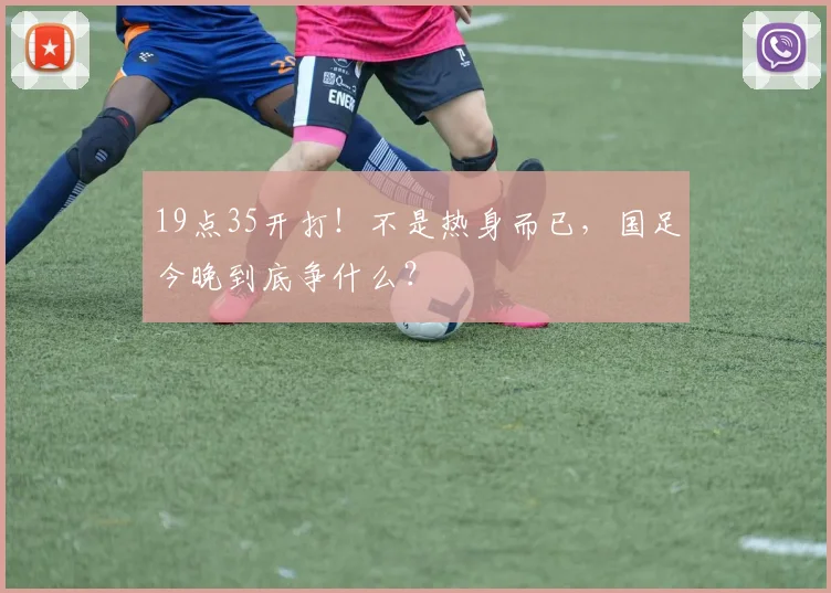 19点35开打！不是热身而已，国足今晚到底争什么？